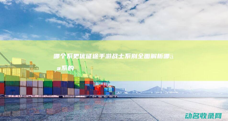 哪个系更优 征途手游战士系别全面解析 (哪个系的)