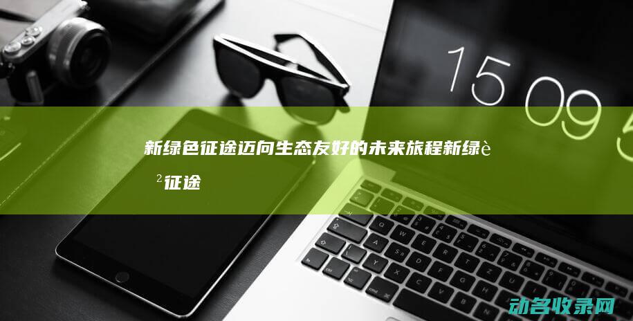 新绿色征途 迈向生态友好的未来旅程 (新绿色征途吧)