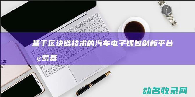 基于区块链技术的汽车电子钱包创新平台探索 (基于区块链技术的业财一体化平台架构不包括)