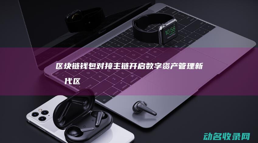 区块链钱包对接主链 开启数字资产管理新时代 (区块链钱包作用)